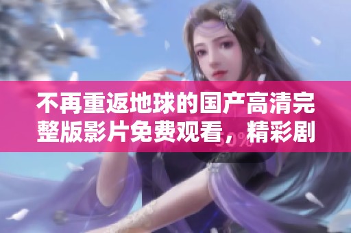 不再重返地球的國產(chǎn)高清完整版影片免費觀看，精彩劇情等你來體驗