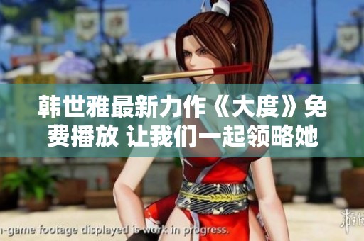 韓世雅最新力作《大度》免費播放 讓我們一起領(lǐng)略她的音樂魅力