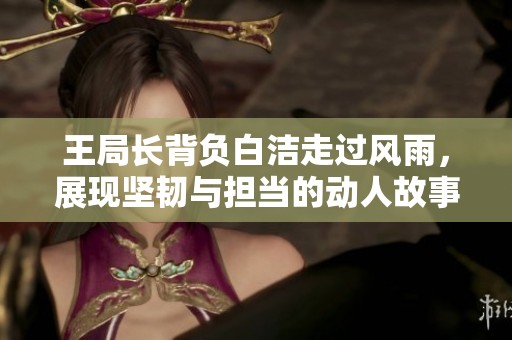 王局長背負白潔走過風雨，展現(xiàn)堅韌與擔當?shù)膭尤斯适? title=