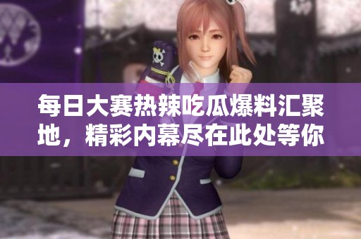 每日大賽熱辣吃瓜爆料匯聚地，精彩內(nèi)幕盡在此處等你揭曉