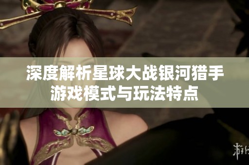 深度解析星球大戰(zhàn)銀河獵手游戲模式與玩法特點