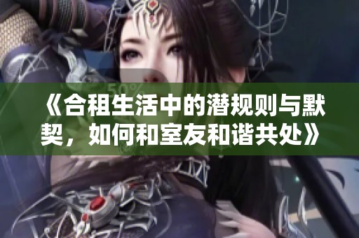 《合租生活中的潛規(guī)則與默契，如何和室友和諧共處》