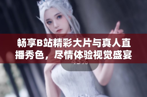 暢享B站精彩大片與真人直播秀色，盡情體驗視覺盛宴！