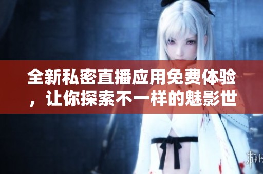 全新私密直播應(yīng)用免費(fèi)體驗(yàn)，讓你探索不一樣的魅影世界
