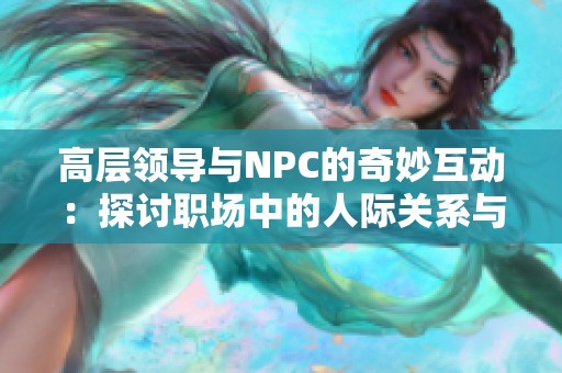 高層領(lǐng)導與NPC的奇妙互動：探討職場中的人際關(guān)系與權(quán)力游戲