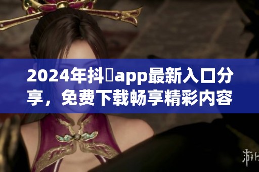 2024年抖抈app最新入口分享，免費下載暢享精彩內(nèi)容體驗