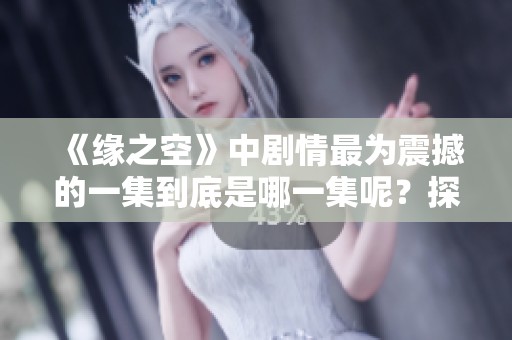 《緣之空》中劇情最為震撼的一集到底是哪一集呢？探尋精彩瞬間