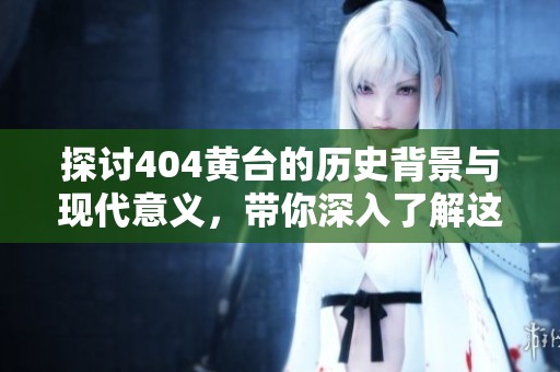 探討404黃臺的歷史背景與現(xiàn)代意義，帶你深入了解這一經(jīng)典作品
