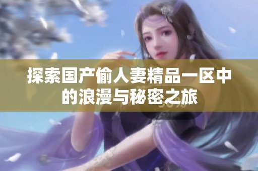探索國(guó)產(chǎn)偷人妻精品一區(qū)中的浪漫與秘密之旅
