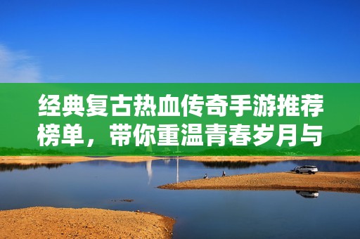 經(jīng)典復(fù)古熱血傳奇手游推薦榜單，帶你重溫青春歲月與熱血激情
