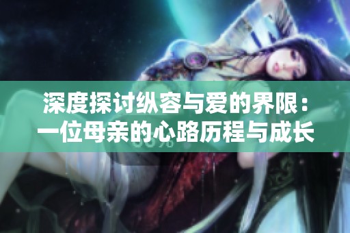深度探討縱容與愛的界限：一位母親的心路歷程與成長反思