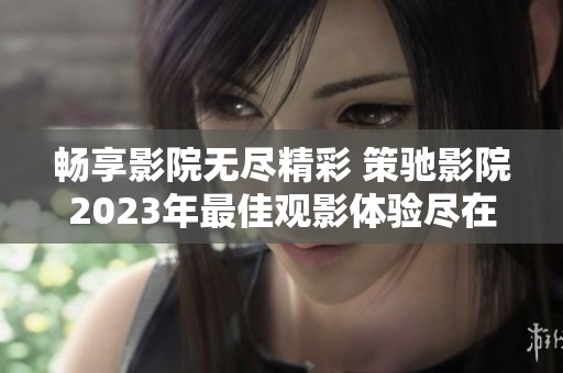 暢享影院無(wú)盡精彩 策馳影院2023年最佳觀影體驗(yàn)盡在掌握之中