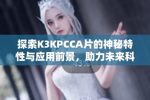 探索K3KPCCA片的神秘特性與應用前景，助力未來科技發(fā)展