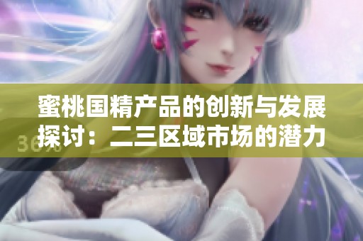 蜜桃國精產(chǎn)品的創(chuàng)新與發(fā)展探討：二三區(qū)域市場的潛力與挑戰(zhàn)分析
