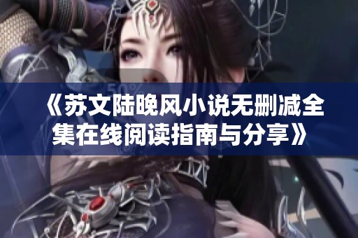 《蘇文陸晚風(fēng)小說無刪減全集在線閱讀指南與分享》