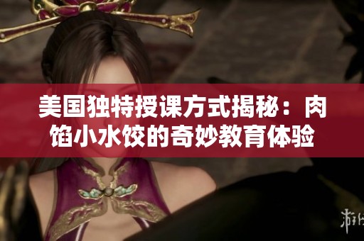美國(guó)獨(dú)特授課方式揭秘：肉餡小水餃的奇妙教育體驗(yàn)