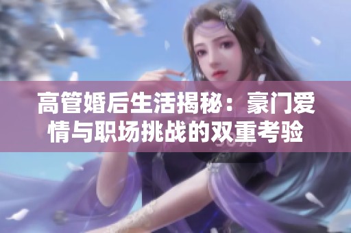 高管婚后生活揭秘：豪門愛情與職場挑戰(zhàn)的雙重考驗(yàn)