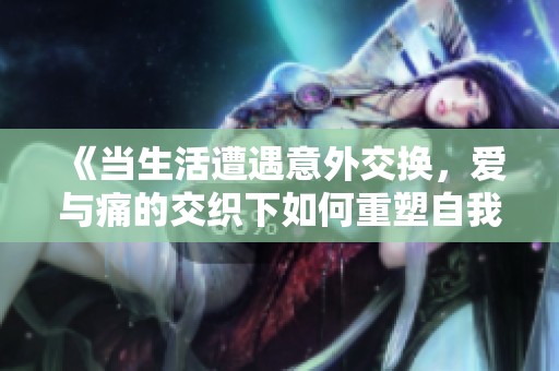 《當(dāng)生活遭遇意外交換，愛(ài)與痛的交織下如何重塑自我》