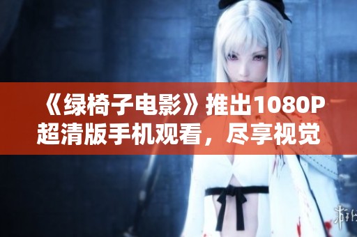 《綠椅子電影》推出1080P超清版手機(jī)觀看，盡享視覺盛宴