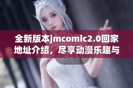 全新版本jmcomic2.0回家地址介紹，盡享動漫樂趣與精彩內(nèi)容