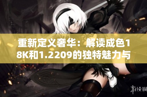 重新定義奢華：解讀成色18K和1.2209的獨(dú)特魅力與價(jià)值