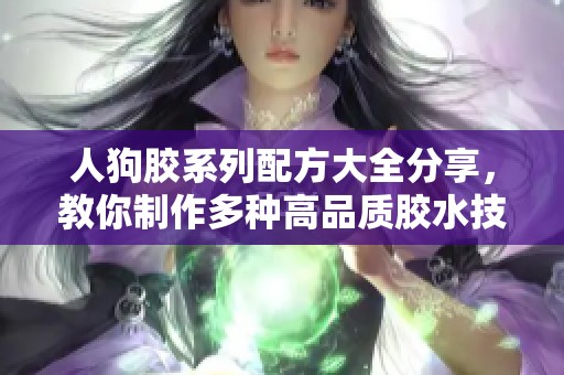人狗膠系列配方大全分享，教你制作多種高品質(zhì)膠水技巧與秘方