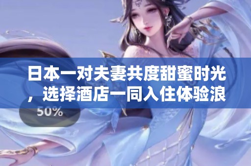 日本一對(duì)夫妻共度甜蜜時(shí)光，選擇酒店一同入住體驗(yàn)浪漫之旅