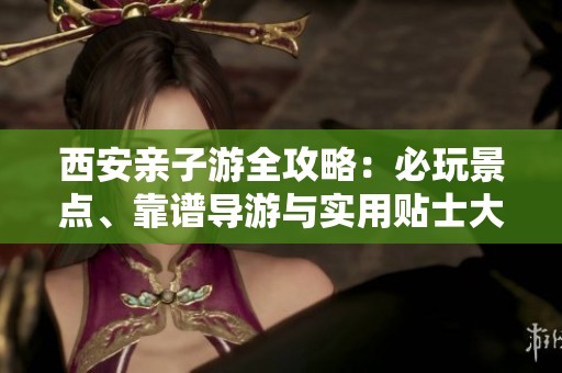 西安親子游全攻略：必玩景點、靠譜導(dǎo)游與實用貼士大揭秘