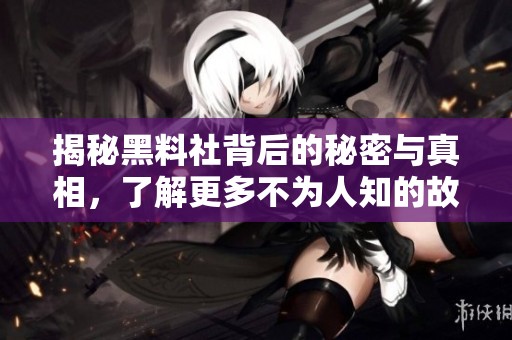 揭秘黑料社背后的秘密與真相，了解更多不為人知的故事