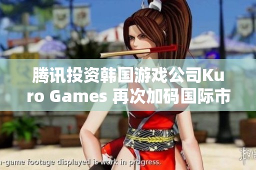 騰訊投資韓國(guó)游戲公司Kuro Games 再次加碼國(guó)際市場(chǎng)布局
