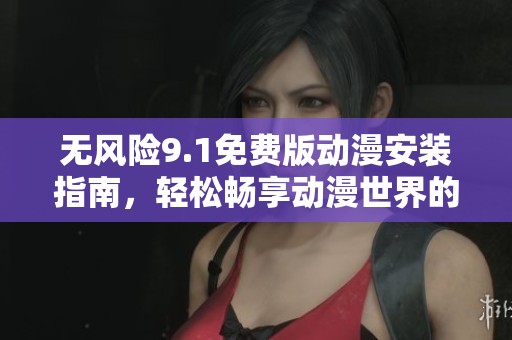 無風(fēng)險9.1免費版動漫安裝指南，輕松暢享動漫世界的最佳選擇