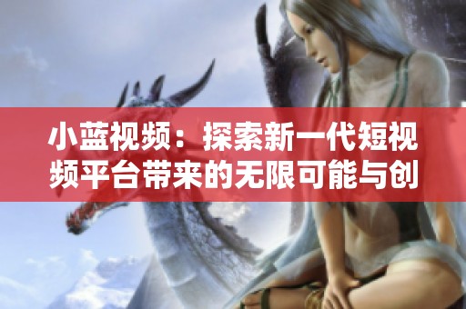 小藍(lán)視頻：探索新一代短視頻平臺帶來的無限可能與創(chuàng)作樂趣