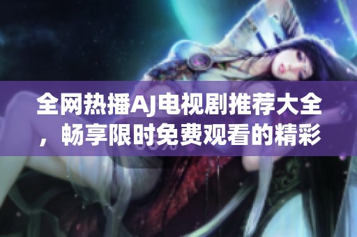 全網(wǎng)熱播AJ電視劇推薦大全,暢享限時(shí)免費(fèi)觀看的精彩劇集 全網(wǎng)熱播AJ電視劇推薦大全,暢享限時(shí)免費(fèi)觀看的精彩劇集