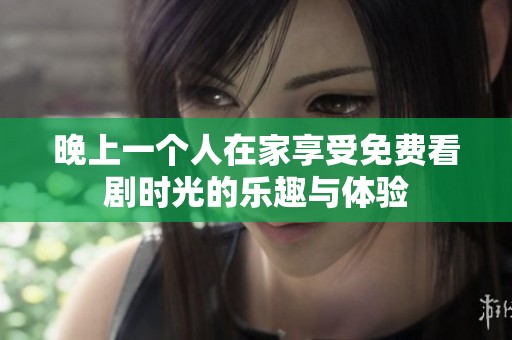 晚上一個(gè)人在家享受免費(fèi)看劇時(shí)光的樂趣與體驗(yàn)
