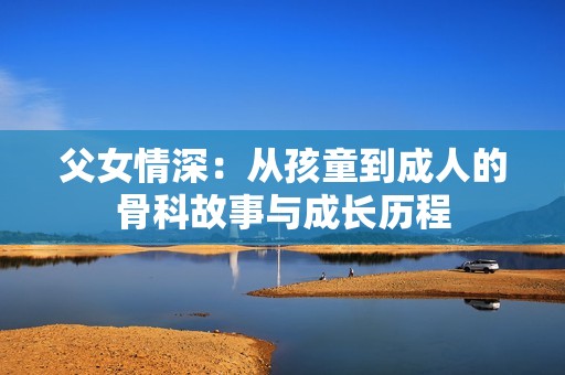 父女情深：從孩童到成人的骨科故事與成長(zhǎng)歷程
