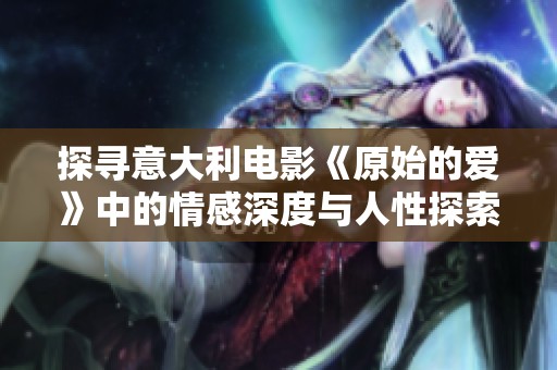 探尋意大利電影《原始的愛》中的情感深度與人性探索之旅