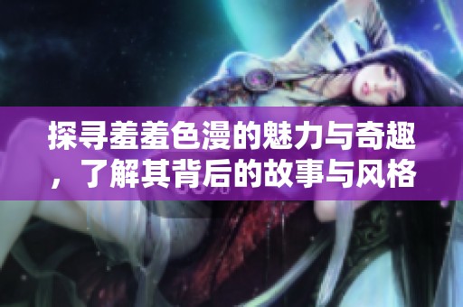 探尋羞羞色漫的魅力與奇趣，了解其背后的故事與風(fēng)格