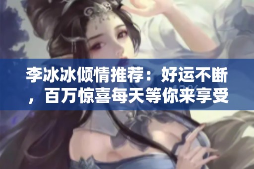 李冰冰傾情推薦：好運不斷，百萬驚喜每天等你來享受！