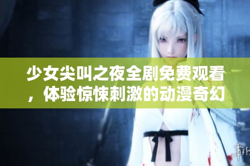 少女尖叫之夜全劇免費(fèi)觀看，體驗(yàn)驚悚刺激的動漫奇幻之旅