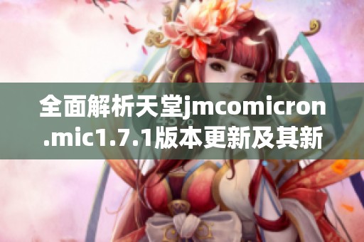 全面解析天堂jmcomicron.mic1.7.1版本更新及其新功能特點(diǎn)