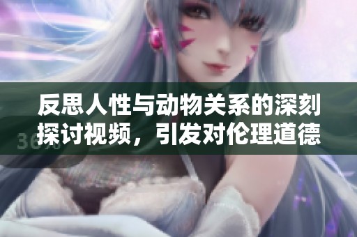 反思人性與動(dòng)物關(guān)系的深刻探討視頻，引發(fā)對(duì)倫理道德的深思