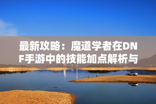 最新攻略：魔道學(xué)者在DNF手游中的技能加點解析與推薦