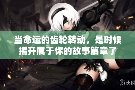 當(dāng)命運(yùn)的齒輪轉(zhuǎn)動，是時(shí)候揭開屬于你的故事篇章了