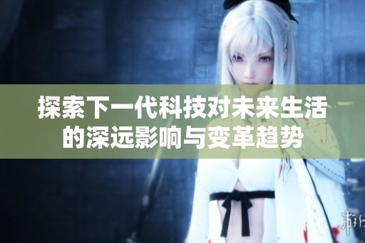 探索下一代科技對未來生活的深遠影響與變革趨勢