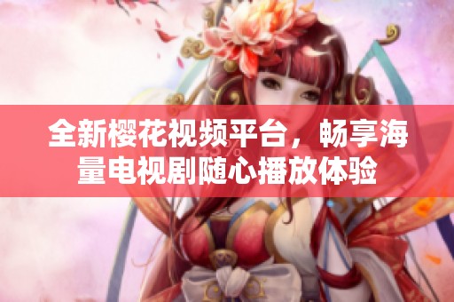 全新櫻花視頻平臺(tái)，暢享海量電視劇隨心播放體驗(yàn)