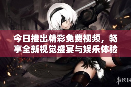 今日推出精彩免費(fèi)視頻，暢享全新視覺盛宴與娛樂體驗(yàn)