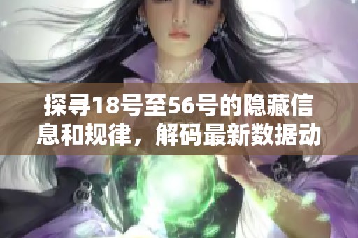 探尋18號(hào)至56號(hào)的隱藏信息和規(guī)律，解碼最新數(shù)據(jù)動(dòng)態(tài)與趨勢(shì)分析