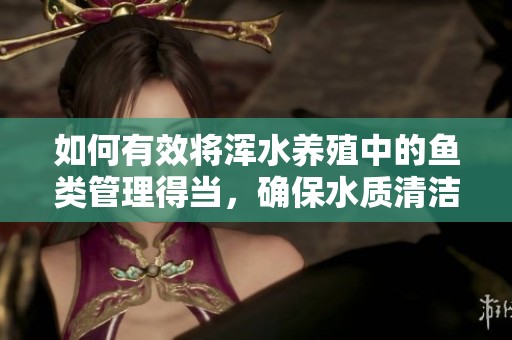 如何有效將渾水養(yǎng)殖中的魚類管理得當(dāng)，確保水質(zhì)清潔與健康