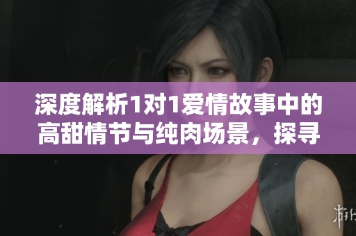 深度解析1對1愛情故事中的高甜情節(jié)與純?nèi)鈭鼍?，探尋情感與欲望的交融之美