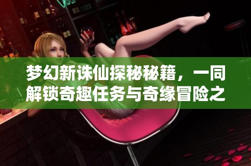 夢(mèng)幻新誅仙探秘秘籍，一同解鎖奇趣任務(wù)與奇緣冒險(xiǎn)之旅